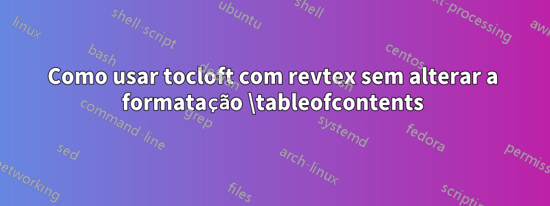 Como usar tocloft com revtex sem alterar a formatação \tableofcontents