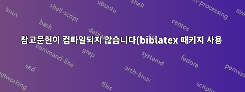 참고문헌이 컴파일되지 않습니다(biblatex 패키지 사용).