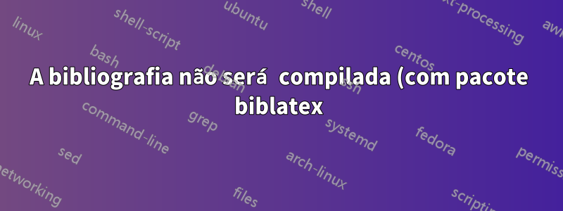 A bibliografia não será compilada (com pacote biblatex)