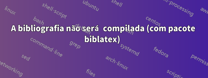 A bibliografia não será compilada (com pacote biblatex) 