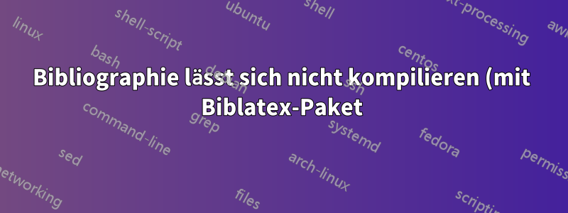 Bibliographie lässt sich nicht kompilieren (mit Biblatex-Paket)