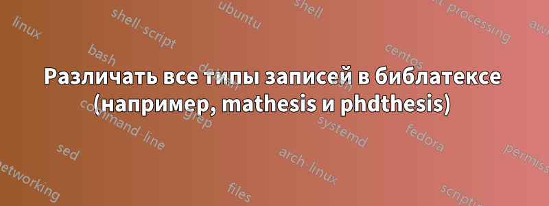 Различать все типы записей в библатексе (например, mathesis и phdthesis)