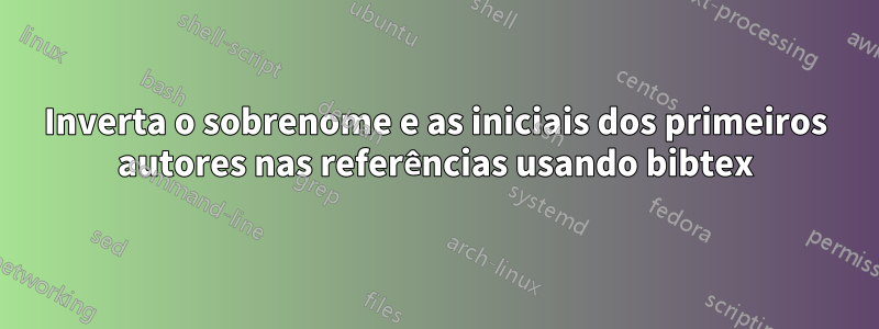 Inverta o sobrenome e as iniciais dos primeiros autores nas referências usando bibtex