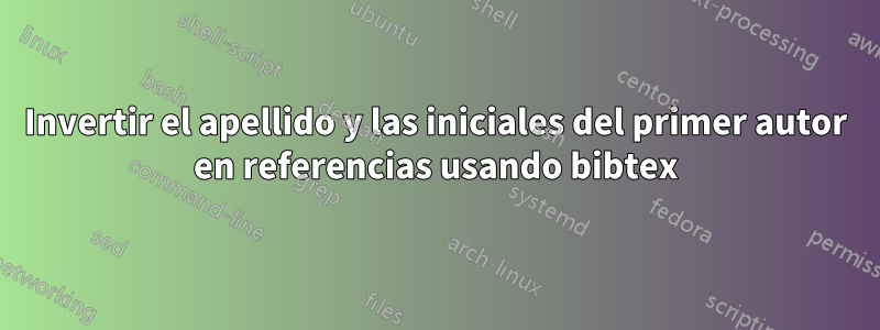 Invertir el apellido y las iniciales del primer autor en referencias usando bibtex