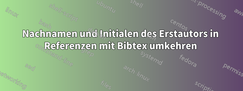 Nachnamen und Initialen des Erstautors in Referenzen mit Bibtex umkehren