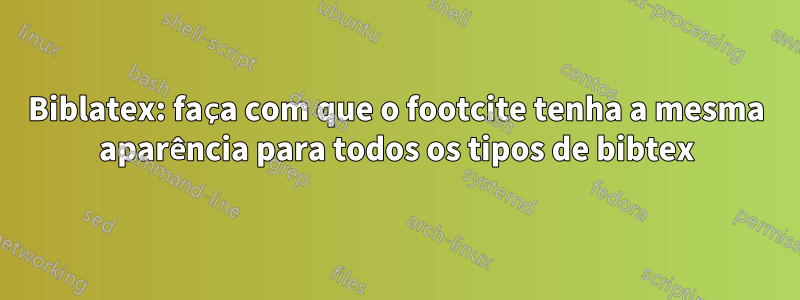 Biblatex: faça com que o footcite tenha a mesma aparência para todos os tipos de bibtex