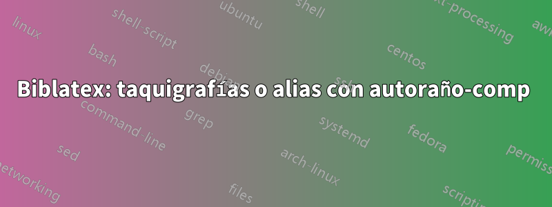 Biblatex: taquigrafías o alias con autoraño-comp