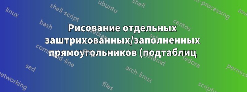 Рисование отдельных заштрихованных/заполненных прямоугольников (подтаблиц) в табличной среде