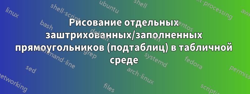 Рисование отдельных заштрихованных/заполненных прямоугольников (подтаблиц) в табличной среде