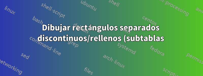 Dibujar rectángulos separados discontinuos/rellenos (subtablas) dentro de un entorno tabular