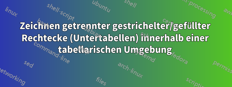 Zeichnen getrennter gestrichelter/gefüllter Rechtecke (Untertabellen) innerhalb einer tabellarischen Umgebung