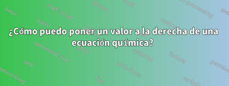 ¿Cómo puedo poner un valor a la derecha de una ecuación química? 