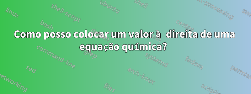 Como posso colocar um valor à direita de uma equação química? 