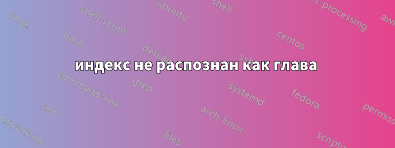 индекс не распознан как глава