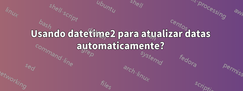 Usando datetime2 para atualizar datas automaticamente?