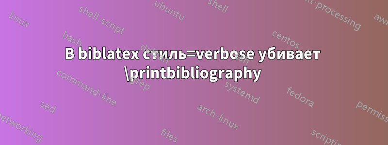 В biblatex стиль=verbose убивает \printbibliography