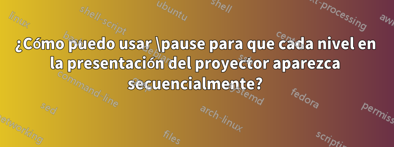 ¿Cómo puedo usar \pause para que cada nivel en la presentación del proyector aparezca secuencialmente?