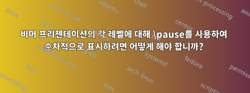 비머 프리젠테이션의 각 레벨에 대해 \pause를 사용하여 순차적으로 표시하려면 어떻게 해야 합니까?