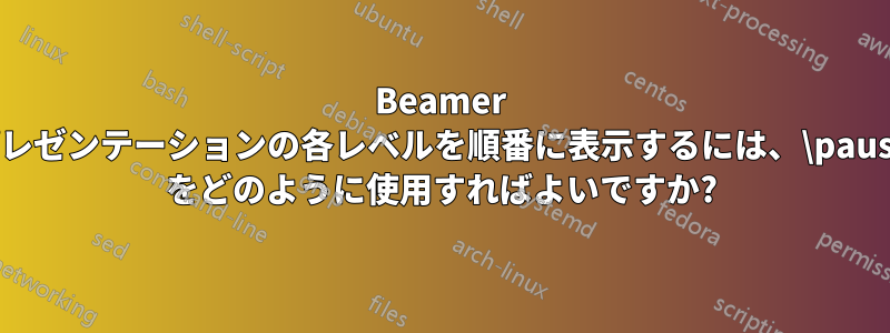 Beamer プレゼンテーションの各レベルを順番に表示するには、\pause をどのように使用すればよいですか?