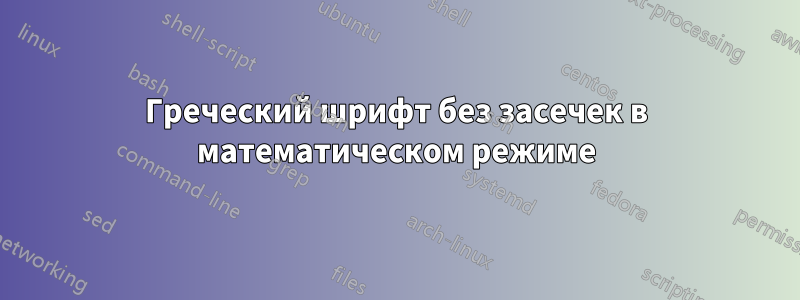 Греческий шрифт без засечек в математическом режиме