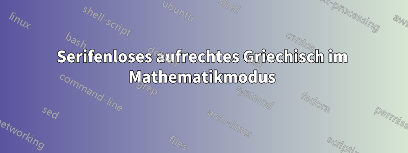 Serifenloses aufrechtes Griechisch im Mathematikmodus