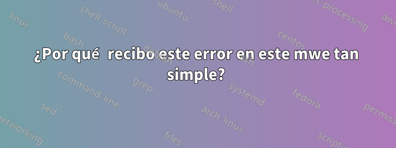 ¿Por qué recibo este error en este mwe tan simple?