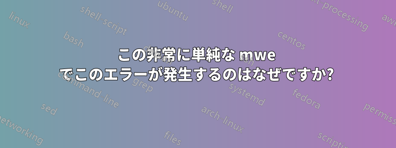 この非常に単純な mwe でこのエラーが発生するのはなぜですか?