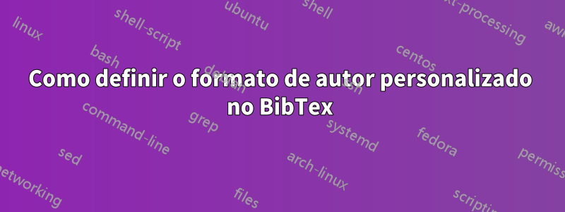 Como definir o formato de autor personalizado no BibTex