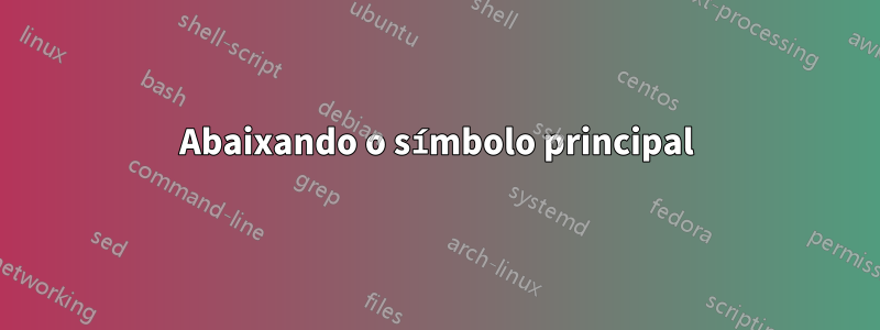 Abaixando o símbolo principal