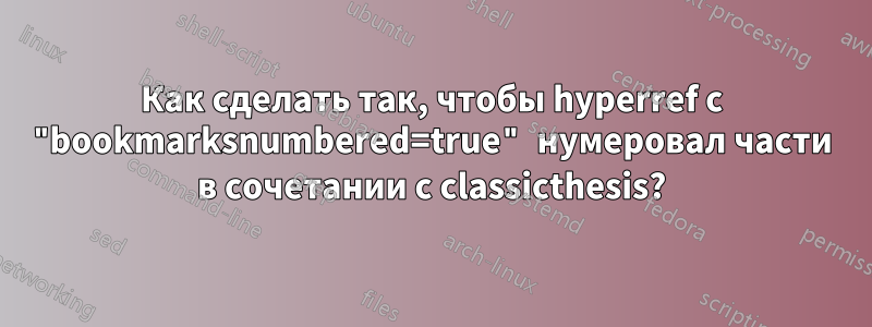 Как сделать так, чтобы hyperref с "bookmarksnumbered=true" нумеровал части в сочетании с classicthesis?