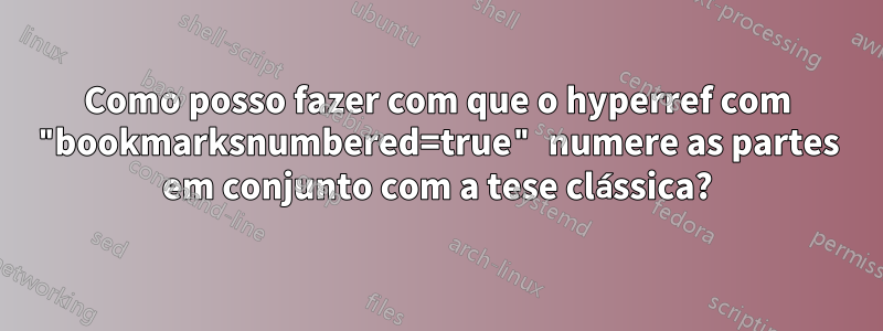 Como posso fazer com que o hyperref com "bookmarksnumbered=true" numere as partes em conjunto com a tese clássica?