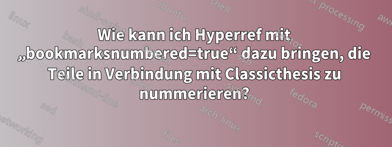 Wie kann ich Hyperref mit „bookmarksnumbered=true“ dazu bringen, die Teile in Verbindung mit Classicthesis zu nummerieren?