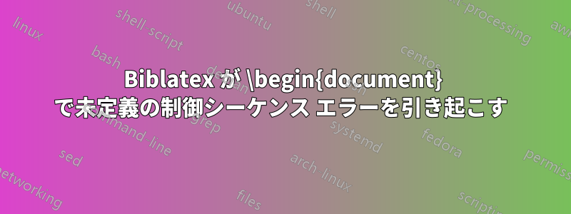 Biblatex が \begin{document} で未定義の制御シーケンス エラーを引き起こす 