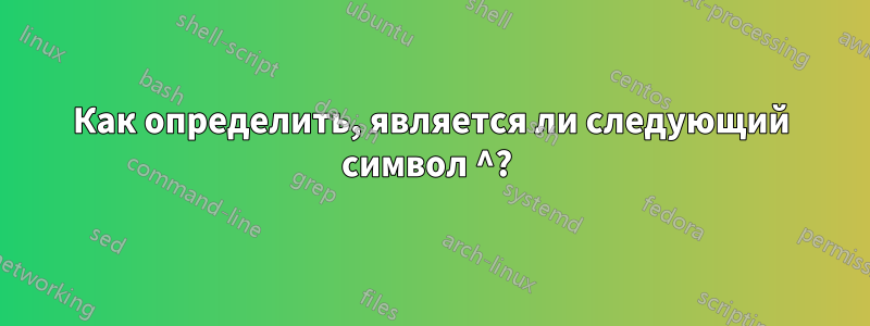 Как определить, является ли следующий символ ^? 