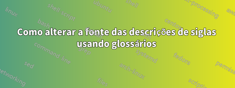 Como alterar a fonte das descrições de siglas usando glossários