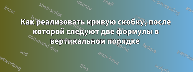 Как реализовать кривую скобку, после которой следуют две формулы в вертикальном порядке 