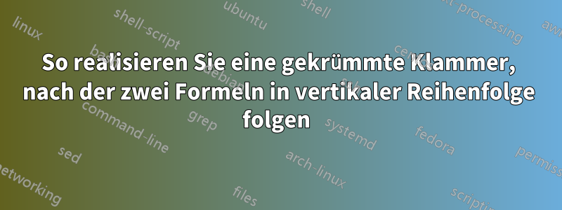 So realisieren Sie eine gekrümmte Klammer, nach der zwei Formeln in vertikaler Reihenfolge folgen 