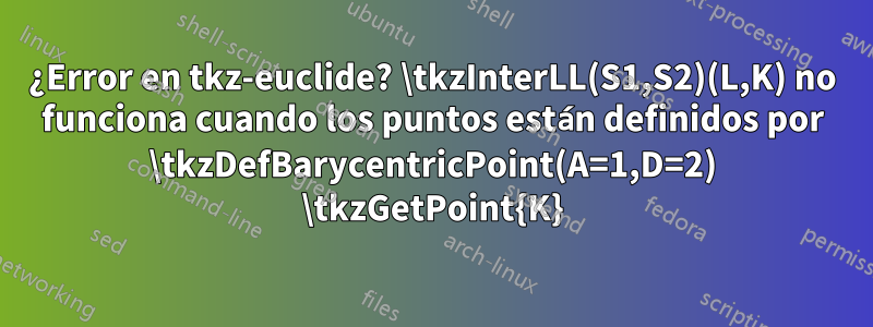 ¿Error en tkz-euclide? \tkzInterLL(S1,S2)(L,K) no funciona cuando los puntos están definidos por \tkzDefBarycentricPoint(A=1,D=2) \tkzGetPoint{K}