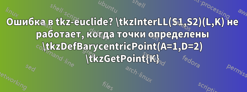 Ошибка в tkz-euclide? \tkzInterLL(S1,S2)(L,K) не работает, когда точки определены \tkzDefBarycentricPoint(A=1,D=2) \tkzGetPoint{K}