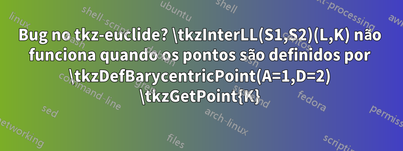 Bug no tkz-euclide? \tkzInterLL(S1,S2)(L,K) não funciona quando os pontos são definidos por \tkzDefBarycentricPoint(A=1,D=2) \tkzGetPoint{K}