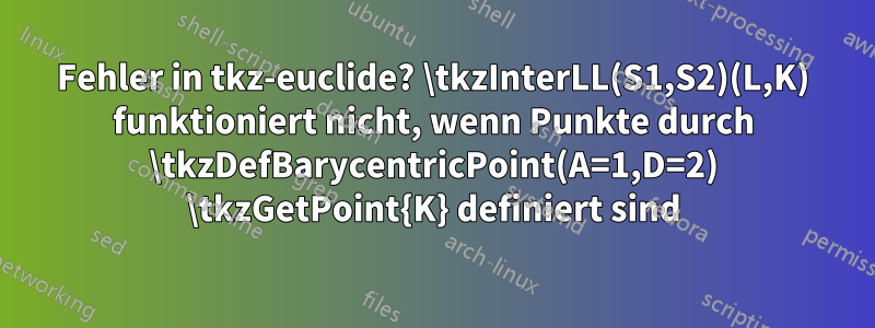 Fehler in tkz-euclide? \tkzInterLL(S1,S2)(L,K) funktioniert nicht, wenn Punkte durch \tkzDefBarycentricPoint(A=1,D=2) \tkzGetPoint{K} definiert sind