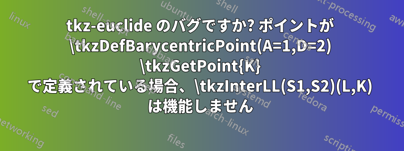 tkz-euclide のバグですか? ポイントが \tkzDefBarycentricPoint(A=1,D=2) \tkzGetPoint{K} で定義されている場合、\tkzInterLL(S1,S2)(L,K) は機能しません