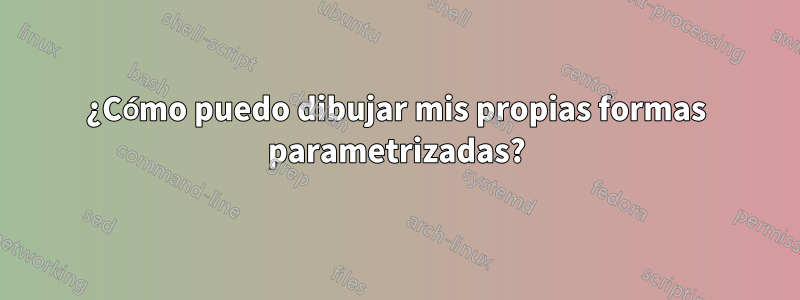 ¿Cómo puedo dibujar mis propias formas parametrizadas?