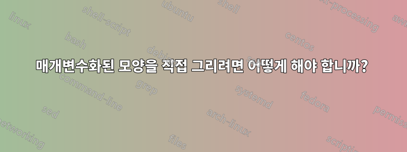 매개변수화된 모양을 직접 그리려면 어떻게 해야 합니까?