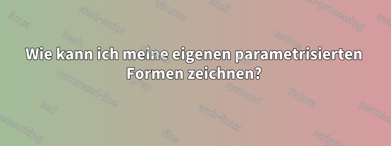 Wie kann ich meine eigenen parametrisierten Formen zeichnen?