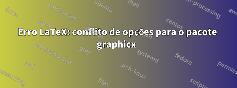 Erro LaTeX: conflito de opções para o pacote graphicx 