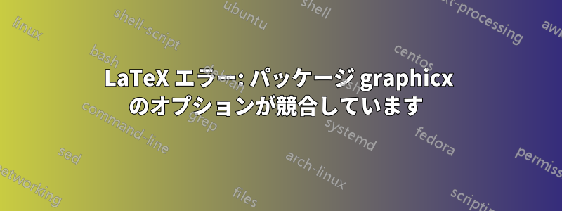 LaTeX エラー: パッケージ graphicx のオプションが競合しています 