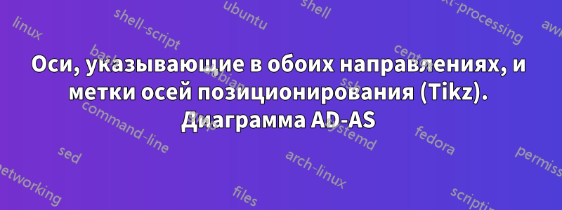 Оси, указывающие в обоих направлениях, и метки осей позиционирования (Tikz). Диаграмма AD-AS