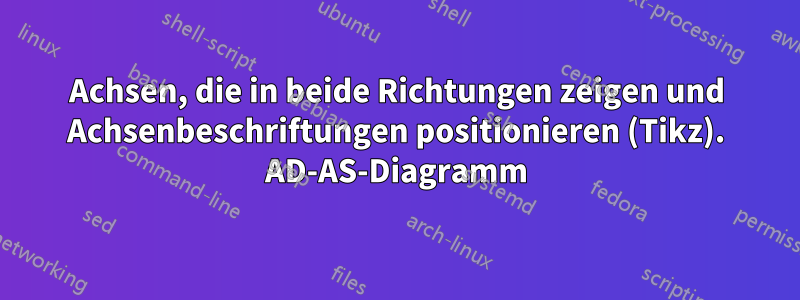 Achsen, die in beide Richtungen zeigen und Achsenbeschriftungen positionieren (Tikz). AD-AS-Diagramm