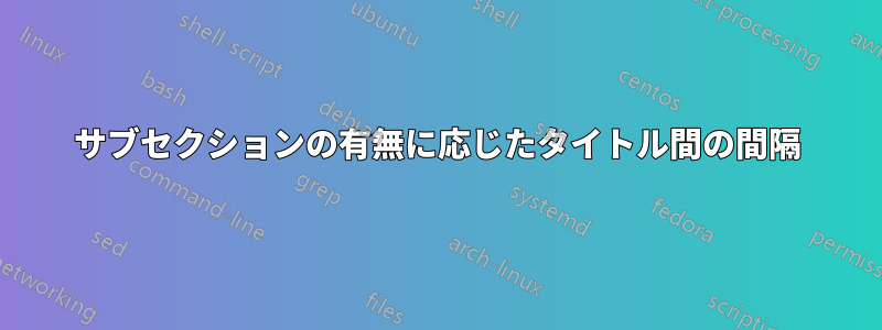 サブセクションの有無に応じたタイトル間の間隔